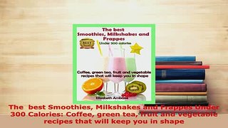 PDF  The  best Smoothies Milkshakes and Frappes Under 300 Calories Coffee green tea fruit and Download Full Ebook