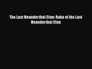 Download The Last Neanderthal Clan: Raka of the Last Neanderthal Clan Free Books