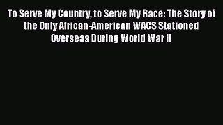 Read To Serve My Country to Serve My Race: The Story of the Only African-American WACS Stationed