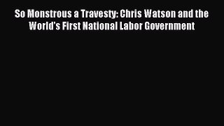 Read So Monstrous a Travesty: Chris Watson and the World's First National Labor Government