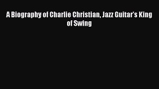 Download A Biography of Charlie Christian Jazz Guitar's King of Swing PDF Free