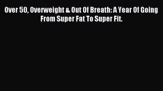 Read Over 50 Overweight & Out Of Breath: A Year Of Going From Super Fat To Super Fit. Ebook