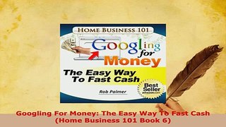 PDF  Googling For Money The Easy Way To Fast Cash Home Business 101 Book 6 Download Online