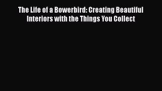 [Read Book] The Life of a Bowerbird: Creating Beautiful Interiors with the Things You Collect