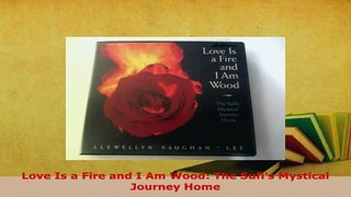 Download  Love Is a Fire and I Am Wood The Sufis Mystical Journey Home Free Books