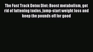 Download The Fast Track Detox Diet: Boost metabolism get rid of fattening toxins jump-start