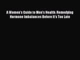 Read A Women's Guide to Men's Health: Remedying Hormone Imbalances Before It's Too Late Ebook