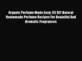 [Read Book] Organic Perfume Made Easy: 55 DIY Natural Homemade Perfume Recipes For Beautiful