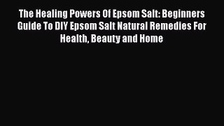 [Read Book] The Healing Powers Of Epsom Salt: Beginners Guide To DIY Epsom Salt Natural Remedies