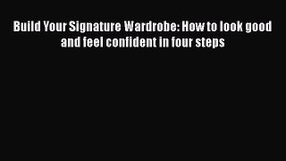 [Read Book] Build Your Signature Wardrobe: How to look good and feel confident in four steps