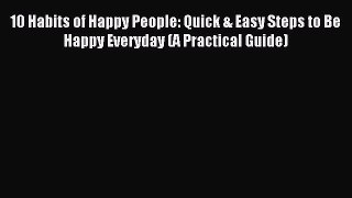 Read 10 Habits of Happy People: Quick & Easy Steps to Be Happy Everyday (A Practical Guide)