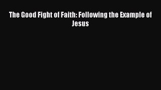 Ebook The Good Fight of Faith: Following the Example of Jesus Read Full Ebook