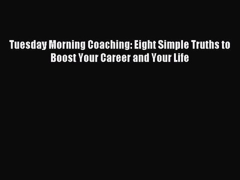 [Read PDF] Tuesday Morning Coaching: Eight Simple Truths to Boost Your Career and Your Life