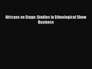 [Read Book] Africans on Stage: Studies in Ethnological Show Business Free PDF