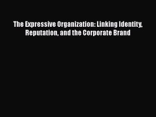 [Read book] The Expressive Organization: Linking Identity Reputation and the Corporate Brand