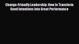 [Read book] Change-Friendly Leadership: How to Transform Good Intentions into Great Performance