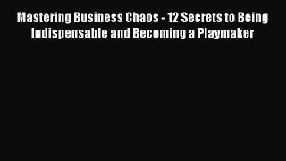[Read book] Mastering Business Chaos - 12 Secrets to Being Indispensable and Becoming a Playmaker