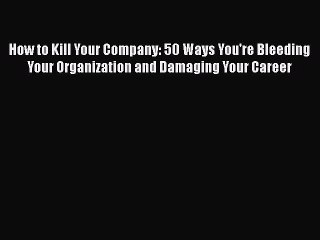 [Read book] How to Kill Your Company: 50 Ways You're Bleeding Your Organization and Damaging