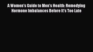 Read A Women's Guide to Men's Health: Remedying Hormone Imbalances Before It's Too Late Ebook