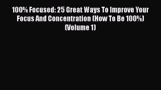 [Read book] 100% Focused: 25 Great Ways To Improve Your Focus And Concentration (How To Be