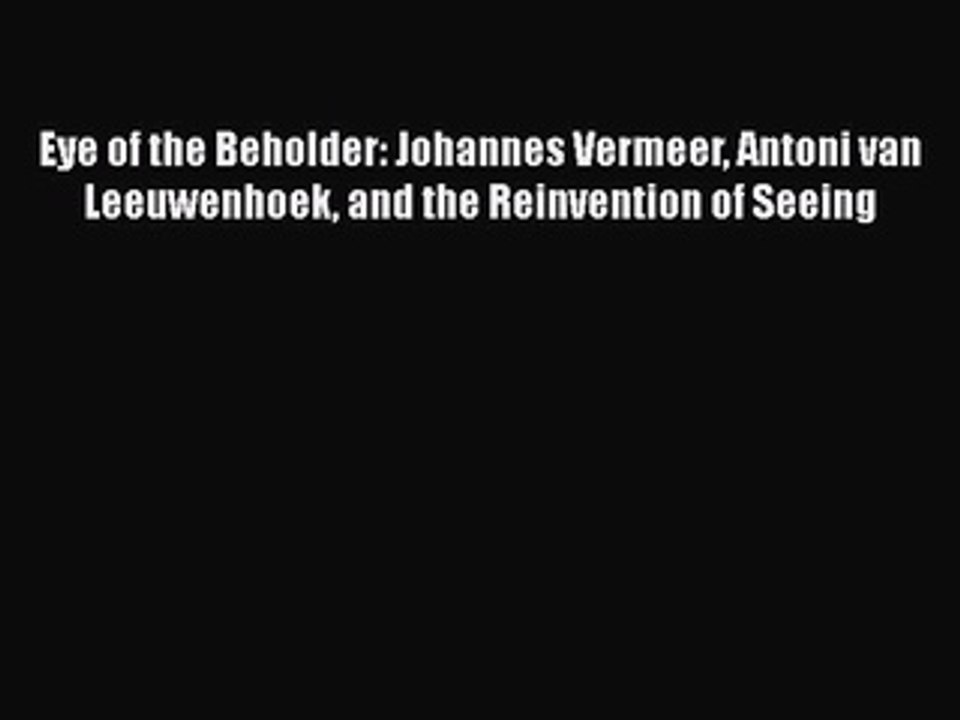 Download Eye of the Beholder: Johannes Vermeer Antoni van Leeuwenhoek and the Reinvention of