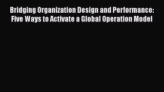 [Read book] Bridging Organization Design and Performance: Five Ways to Activate a Global Operation