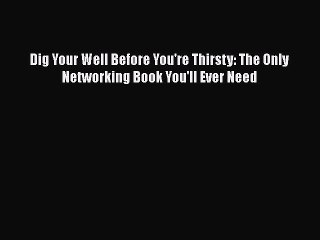 [Read book] Dig Your Well Before You're Thirsty: The Only Networking Book You'll Ever Need