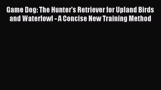 Read Game Dog: The Hunter's Retriever for Upland Birds and Waterfowl - A Concise New Training