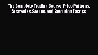 Download The Complete Trading Course: Price Patterns Strategies Setups and Execution Tactics