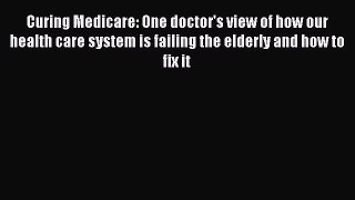 Read Curing Medicare: One doctor's view of how our health care system is failing the elderly