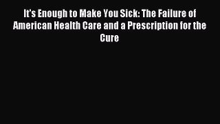 Read It's Enough to Make You Sick: The Failure of American Health Care and a Prescription for