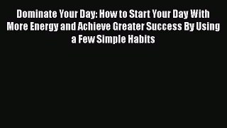 Read Dominate Your Day: How to Start Your Day With More Energy and Achieve Greater Success