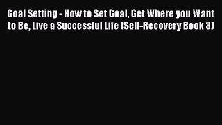 Read Goal Setting - How to Set Goal Get Where you Want to Be Live a Successful Life (Self-Recovery