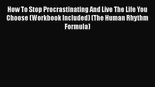 Read How To Stop Procrastinating And Live The Life You Choose (Workbook Included) (The Human