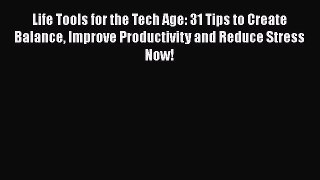 Read Life Tools for the Tech Age: 31 Tips to Create Balance Improve Productivity and Reduce