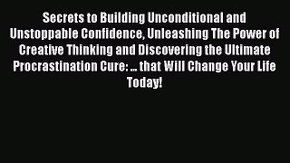 Read Secrets to Building Unconditional and Unstoppable Confidence Unleashing The Power of Creative