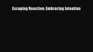 Read Escaping Reaction Embracing Intention Ebook Free