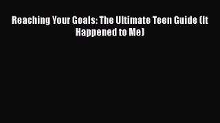 Read Reaching Your Goals: The Ultimate Teen Guide (It Happened to Me) Ebook Free