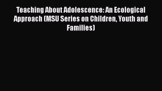 Download Teaching About Adolescence: An Ecological Approach (MSU Series on Children Youth and