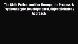 Read The Child Patient and the Therapeutic Process: A Psychoanalytic Developmental Object Relations