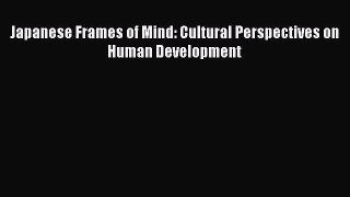 [PDF] Japanese Frames of Mind: Cultural Perspectives on Human Development [Read] Full Ebook