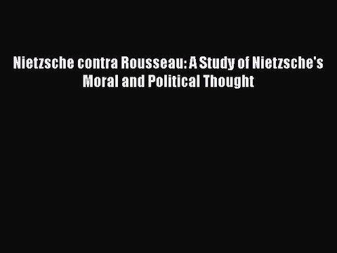 Download Nietzsche contra Rousseau: A Study of Nietzsche's Moral and Political Thought Read