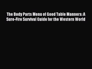 Download The Body Parts Menu of Good Table Manners: A Sure-Fire Survival Guide for the Western