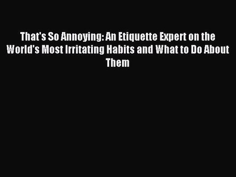 PDF That's So Annoying: An Etiquette Expert on the World's Most Irritating Habits and What