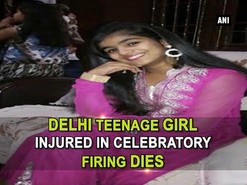 Delhi teenage girl injured in celebratory firing dies