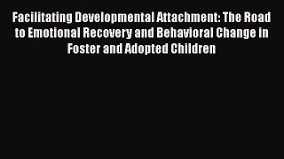 Read Facilitating Developmental Attachment: The Road to Emotional Recovery and Behavioral Change