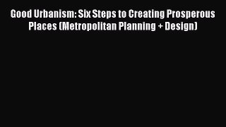 Ebook Good Urbanism: Six Steps to Creating Prosperous Places (Metropolitan Planning + Design)