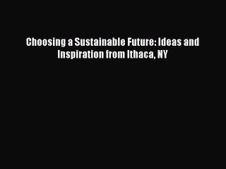 Book Choosing a Sustainable Future: Ideas and Inspiration from Ithaca NY Read Full Ebook