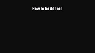 [Read Book] How to be Adored  Read Online