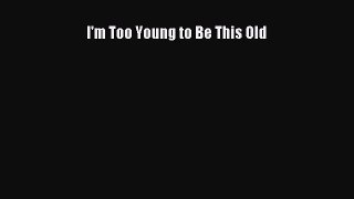 [Read Book] I'm Too Young to Be This Old  EBook